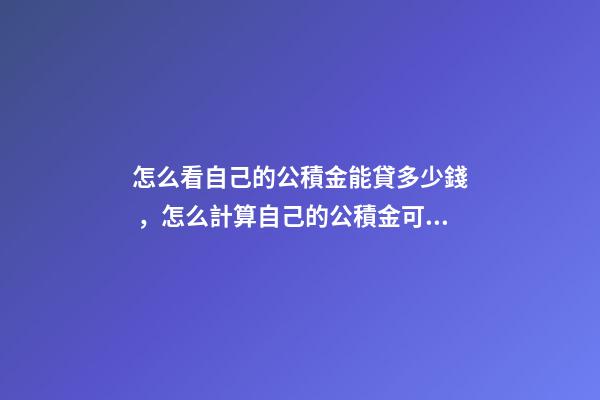怎么看自己的公積金能貸多少錢，怎么計算自己的公積金可以貸多少錢